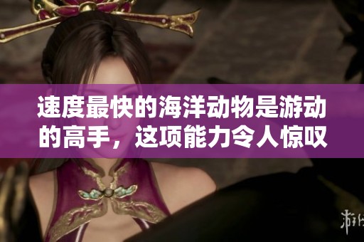 速度最快的海洋动物是游动的高手，这项能力令人惊叹不已
