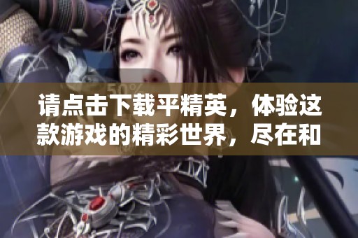 请点击下载平精英，体验这款游戏的精彩世界，尽在和平精英！