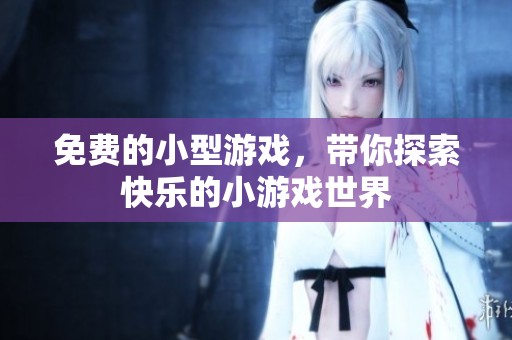 免费的小型游戏，带你探索快乐的小游戏世界