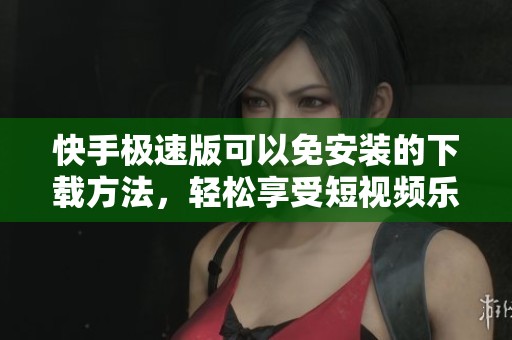 快手极速版可以免安装的下载方法，轻松享受短视频乐趣
