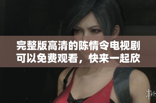 完整版高清的陈情令电视剧可以免费观看，快来一起欣赏这部精彩的作品吧