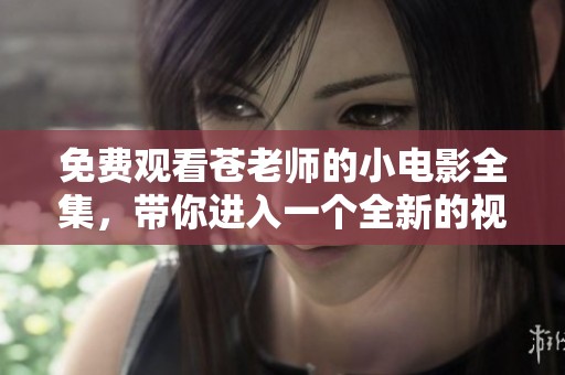 免费观看苍老师的小电影全集，带你进入一个全新的视觉体验世界