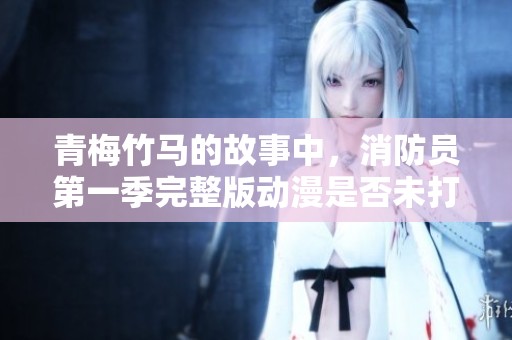 青梅竹马的故事中，消防员第一季完整版动漫是否未打吗？