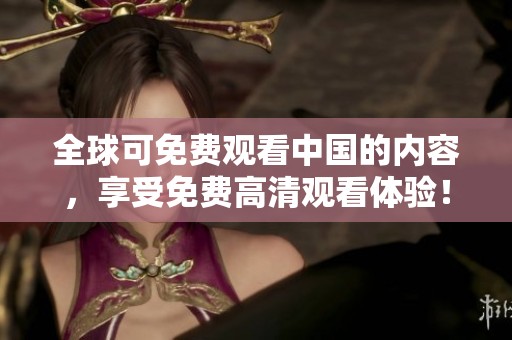 全球可免费观看中国的内容，享受免费高清观看体验！