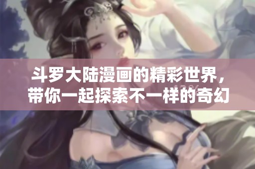 斗罗大陆漫画的精彩世界，带你一起探索不一样的奇幻冒险旅程