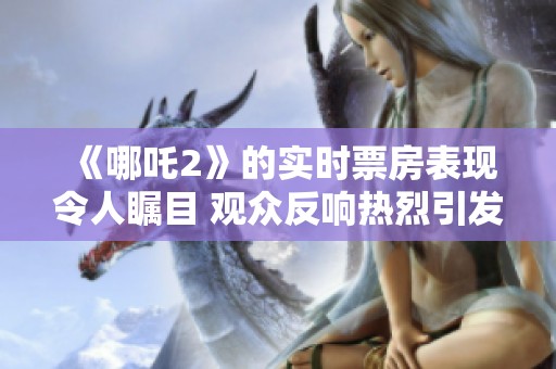 《哪吒2》的实时票房表现令人瞩目 观众反响热烈引发广泛关注