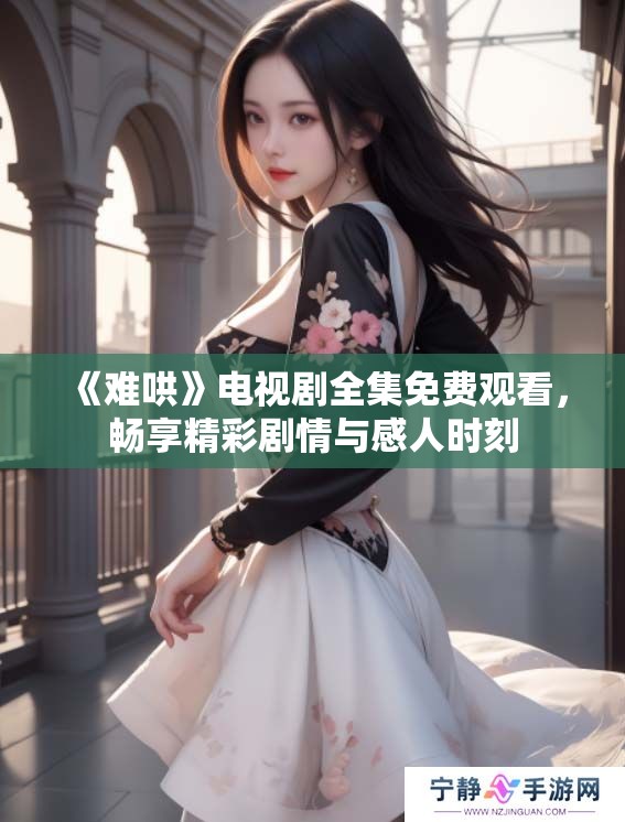 《难哄》电视剧全集免费观看，畅享精彩剧情与感人时刻