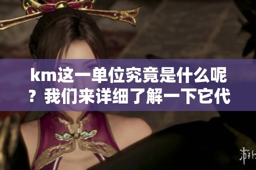 km这一单位究竟是什么呢？我们来详细了解一下它代表的含义。