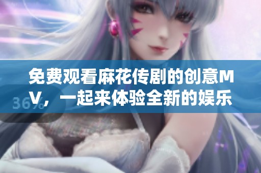 免费观看麻花传剧的创意MV，一起来体验全新的娱乐盛宴吧