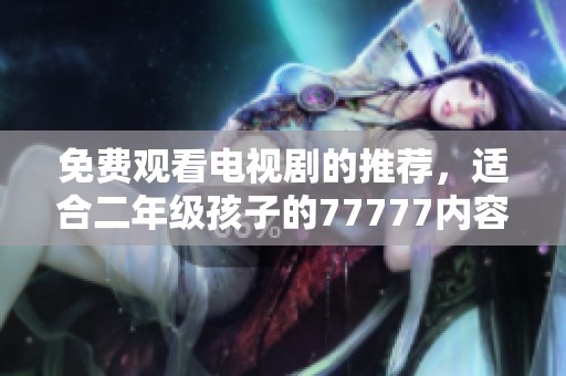 免费观看电视剧的推荐，适合二年级孩子的77777内容分享