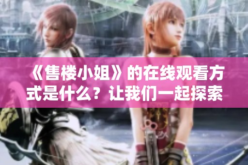 《售楼小姐》的在线观看方式是什么？让我们一起探索这部影片。