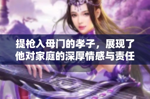 提枪入母门的孝子，展现了他对家庭的深厚情感与责任感