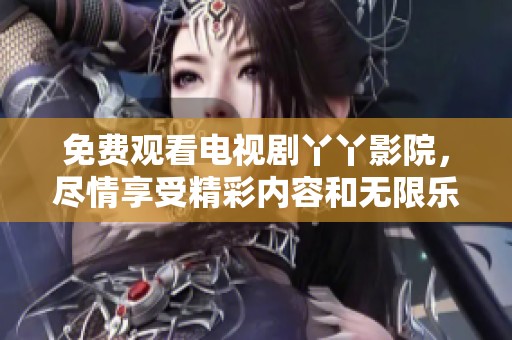 免费观看电视剧丫丫影院，尽情享受精彩内容和无限乐趣