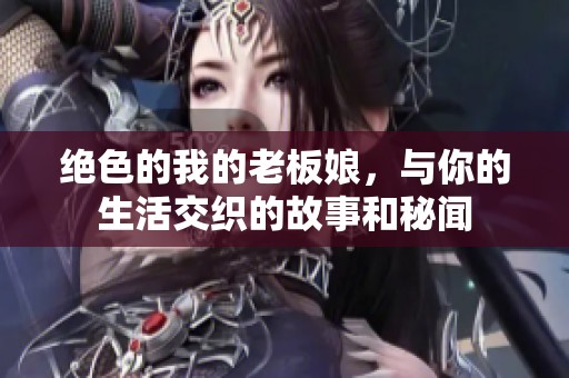 绝色的我的老板娘，与你的生活交织的故事和秘闻