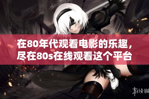 在80年代观看电影的乐趣，尽在80s在线观看这个平台上