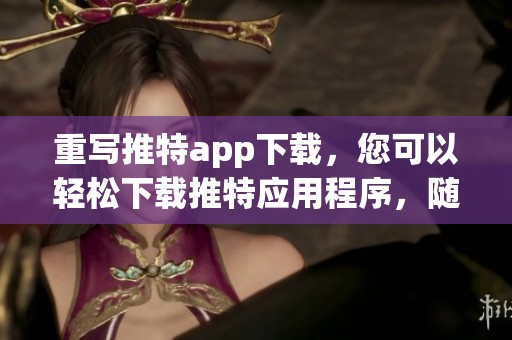 重写推特app下载，您可以轻松下载推特应用程序，随时随地保持连接。