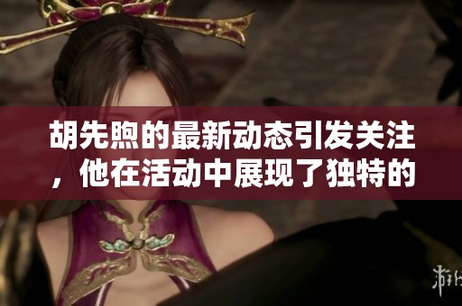胡先煦的最新动态引发关注，他在活动中展现了独特的魅力与才华。