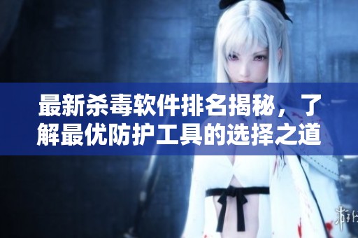 最新杀毒软件排名揭秘，了解最优防护工具的选择之道