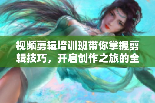视频剪辑培训班带你掌握剪辑技巧，开启创作之旅的全新体验