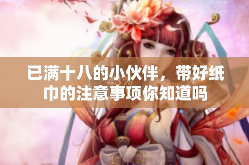 已满十八的小伙伴，带好纸巾的注意事项你知道吗