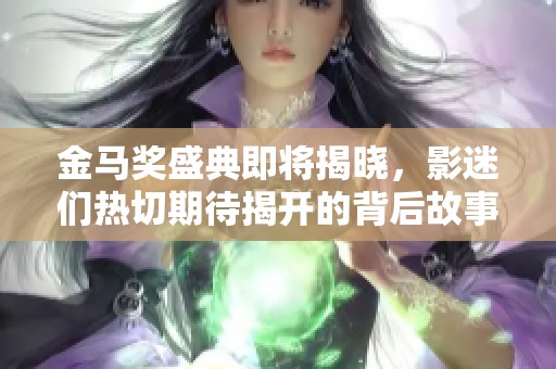 金马奖盛典即将揭晓，影迷们热切期待揭开的背后故事