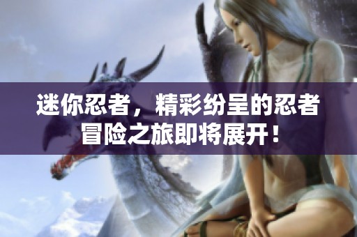 迷你忍者，精彩纷呈的忍者冒险之旅即将展开！
