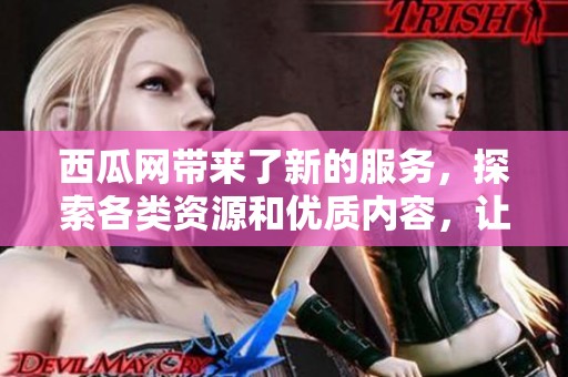 西瓜网带来了新的服务，探索各类资源和优质内容，让用户尽享精彩体验。