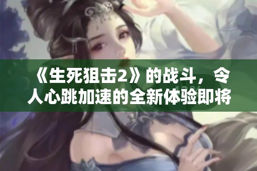 《生死狙击2》的战斗，令人心跳加速的全新体验即将来临