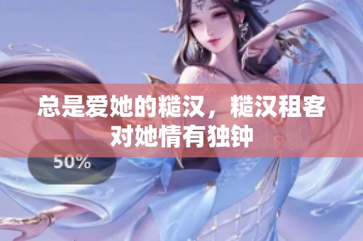 总是爱她的糙汉，糙汉租客对她情有独钟