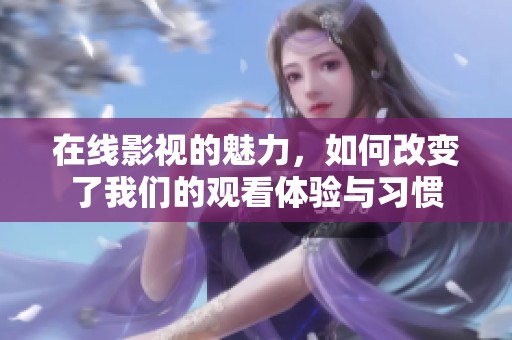 在线影视的魅力，如何改变了我们的观看体验与习惯