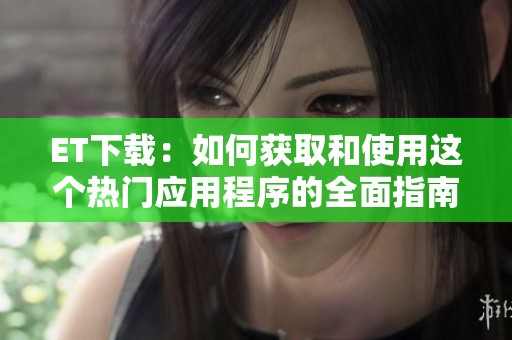 ET下载：如何获取和使用这个热门应用程序的全面指南