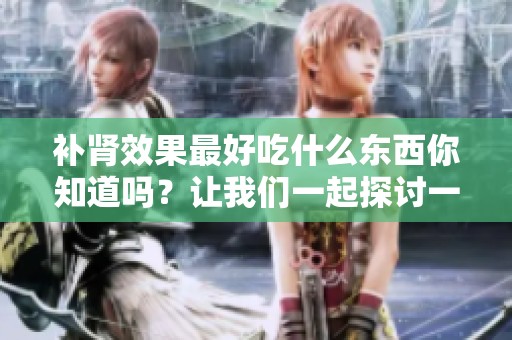 补肾效果最好吃什么东西你知道吗？让我们一起探讨一下。