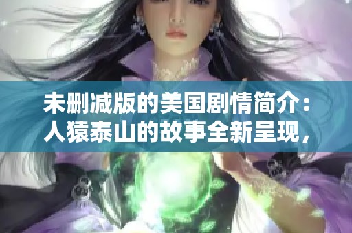 未删减版的美国剧情简介：人猿泰山的故事全新呈现，带你领略其精彩纷呈的冒险。