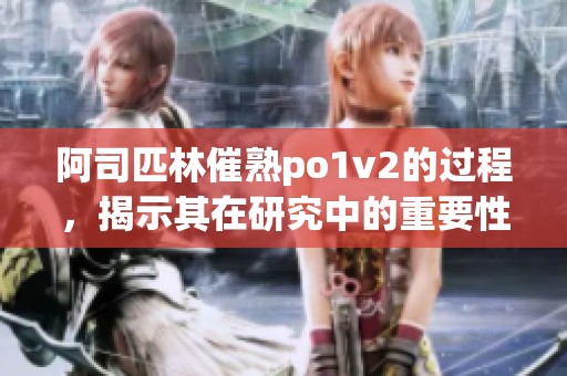阿司匹林催熟po1v2的过程，揭示其在研究中的重要性与应用