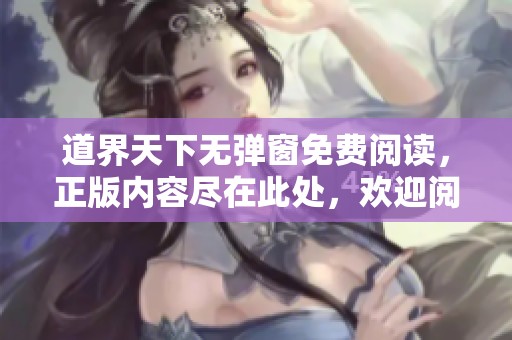 道界天下无弹窗免费阅读，正版内容尽在此处，欢迎阅读全文