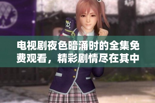 电视剧夜色暗涌时的全集免费观看，精彩剧情尽在其中，快来观看吧