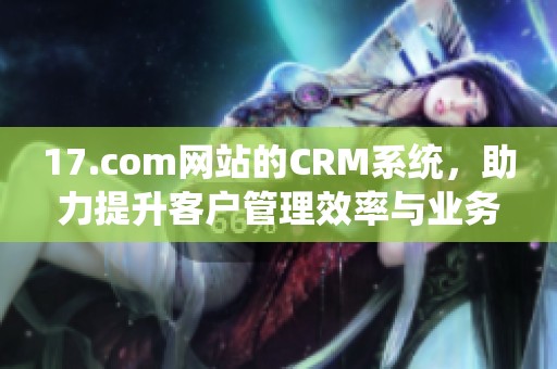 17.com网站的CRM系统，助力提升客户管理效率与业务发展