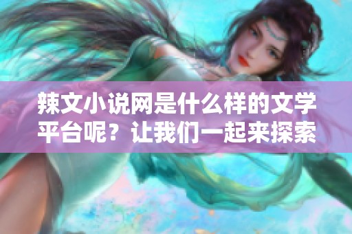 辣文小说网是什么样的文学平台呢？让我们一起来探索这个精彩的世界吧！