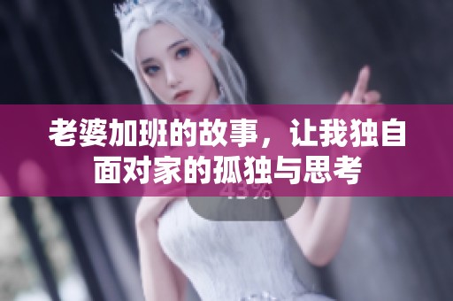 老婆加班的故事，让我独自面对家的孤独与思考