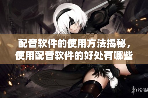 配音软件的使用方法揭秘，使用配音软件的好处有哪些呢