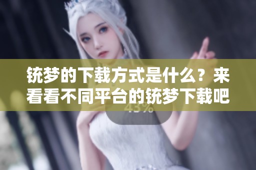 铳梦的下载方式是什么？来看看不同平台的铳梦下载吧