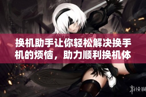 换机助手让你轻松解决换手机的烦恼，助力顺利换机体验。