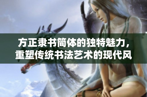 方正隶书简体的独特魅力，重塑传统书法艺术的现代风采