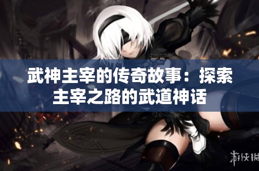 武神主宰的传奇故事：探索主宰之路的武道神话