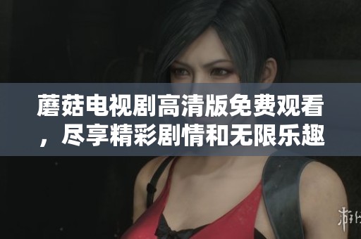 蘑菇电视剧高清版免费观看，尽享精彩剧情和无限乐趣