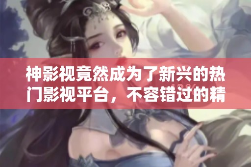 神影视竟然成为了新兴的热门影视平台，不容错过的精彩内容！