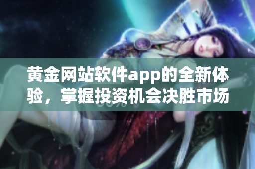 黄金网站软件app的全新体验，掌握投资机会决胜市场环境