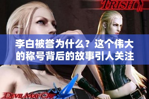 李白被誉为什么？这个伟大的称号背后的故事引人关注。