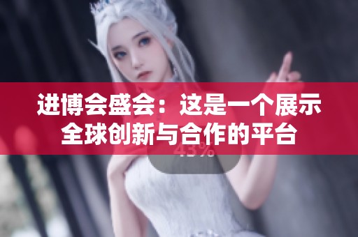 进博会盛会：这是一个展示全球创新与合作的平台