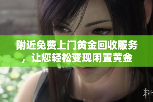 附近免费上门黄金回收服务，让您轻松变现闲置黄金